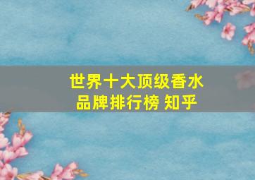 世界十大顶级香水品牌排行榜 知乎